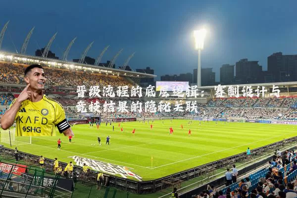 晋级流程的底层逻辑：赛制设计与竞技结果的隐秘关联