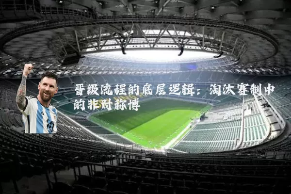 晋级流程的底层逻辑：淘汰赛制中的非对称博弈