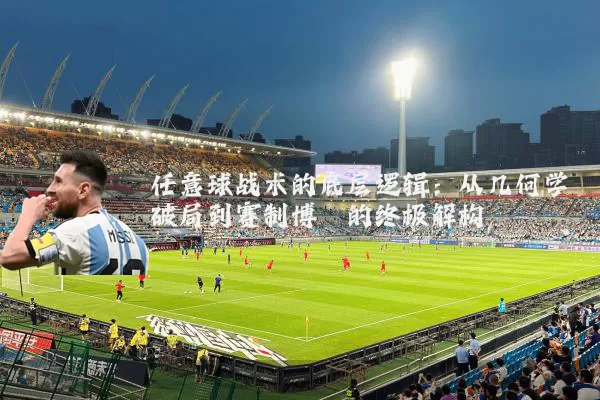 任意球战术的底层逻辑:从几何学破局到赛制博弈的终极解构